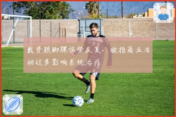 戴资颖脚踝伤势反复，被指商业活动过多影响系统治疗
