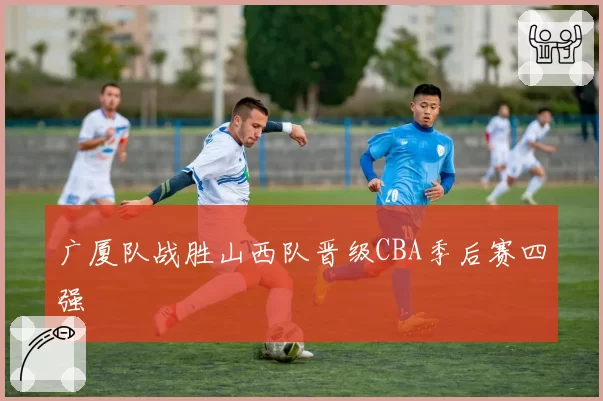 广厦队战胜山西队晋级CBA季后赛四强
