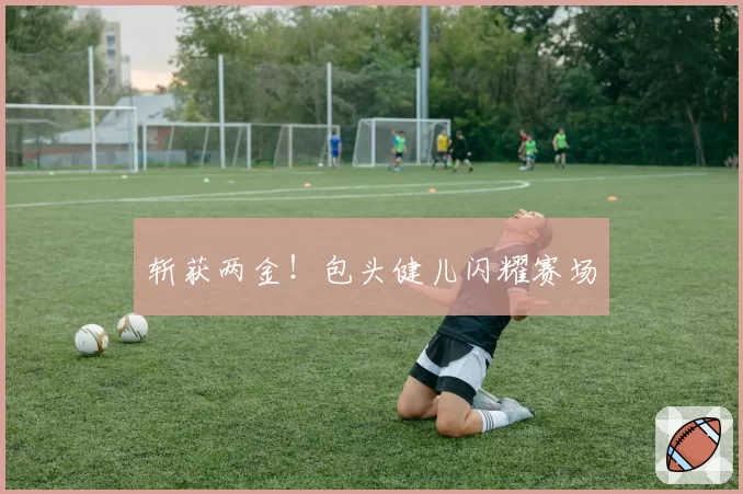 斩获两金！包头健儿闪耀赛场
