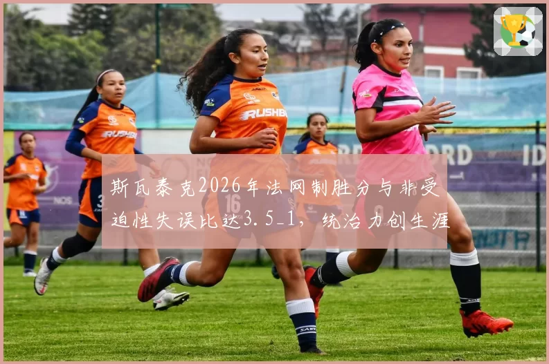 斯瓦泰克2026年法网制胜分与非受迫性失误比达3.5_1，统治力创生涯最佳