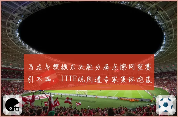 马龙与樊振东决胜分局点擦网重赛引不满，ITTF规则遭专家集体炮轰