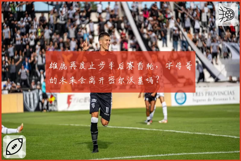 雄鹿再度止步季后赛首轮，字母哥的未来会离开密尔沃基吗？
