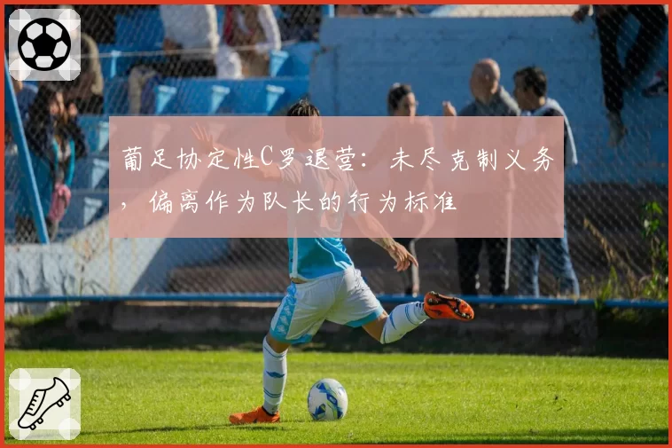 葡足协定性C罗退营：未尽克制义务，偏离作为队长的行为标准