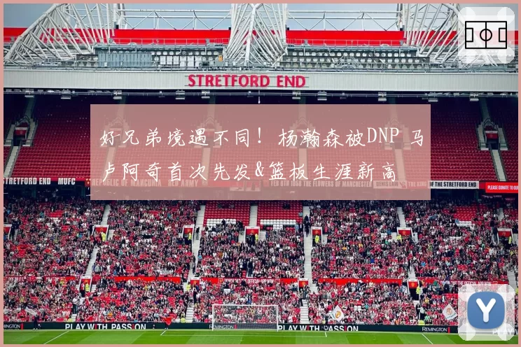 好兄弟境遇不同！杨瀚森被DNP 马卢阿奇首次先发&篮板生涯新高