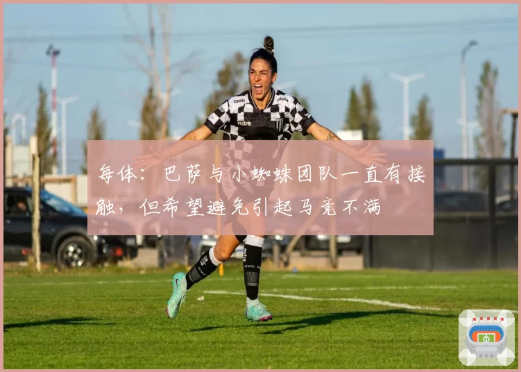 每体：巴萨与小蜘蛛团队一直有接触，但希望避免引起马竞不满