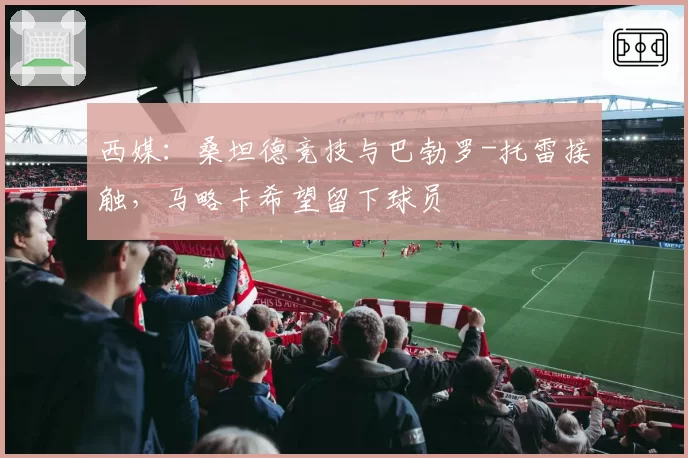 西媒：桑坦德竞技与巴勃罗-托雷接触，马略卡希望留下球员