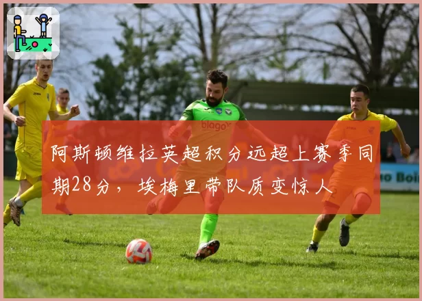 阿斯顿维拉英超积分远超上赛季同期28分，埃梅里带队质变惊人