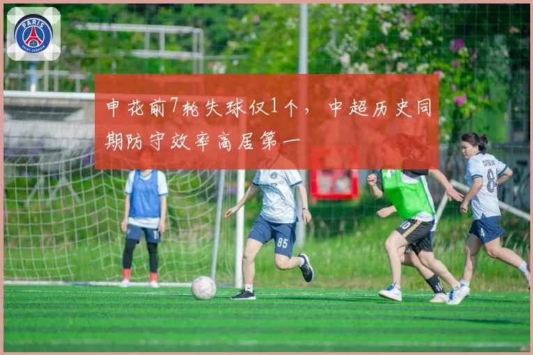 申花前7轮失球仅1个,中超历史同期防守效率高居第一