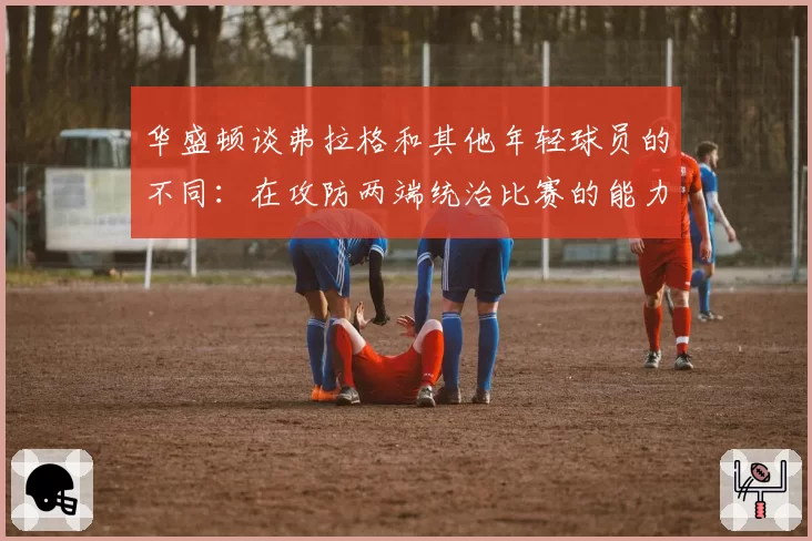华盛顿谈弗拉格和其他年轻球员的不同：在攻防两端统治比赛的能力
