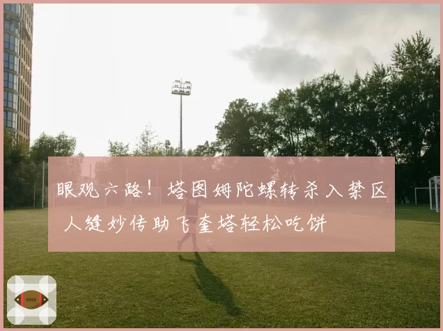 眼观六路！塔图姆陀螺转杀入禁区 人缝妙传助飞奎塔轻松吃饼