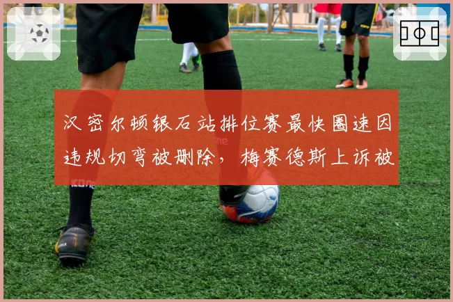 汉密尔顿银石站排位赛最快圈速因违规切弯被删除，梅赛德斯上诉被驳回