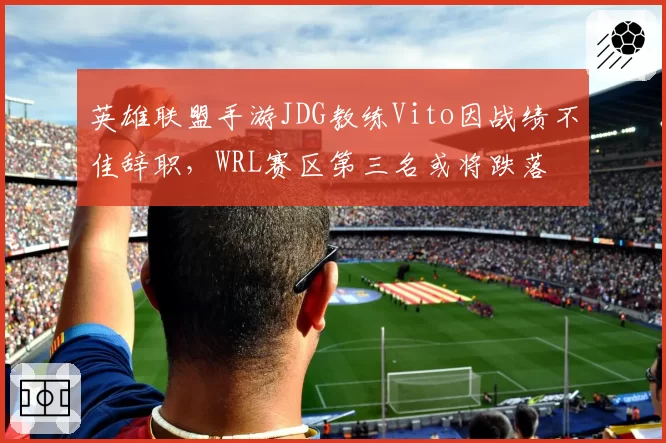 英雄联盟手游JDG教练Vito因战绩不佳辞职，WRL赛区第三名或将跌落