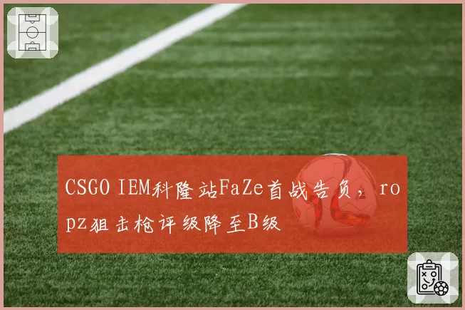 CSGO IEM科隆站FaZe首战告负,ropz狙击枪评级降至B级