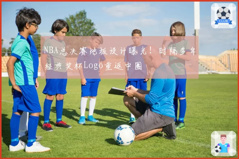 NBA总决赛地板设计曝光！时隔多年经典奖杯Logo重返中圈