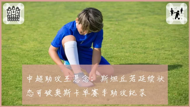 中超助攻王悬念：斯坦丘若延续状态可破奥斯卡单赛季助攻纪录