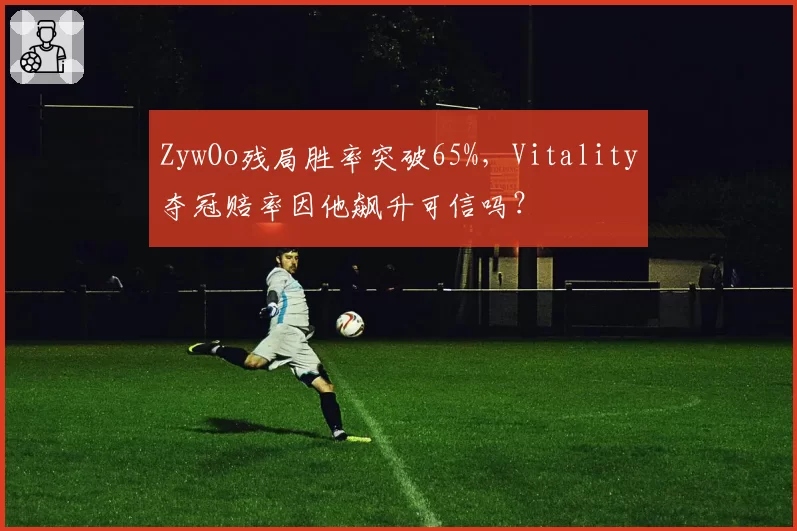 ZywOo残局胜率突破65%，Vitality夺冠赔率因他飙升可信吗？